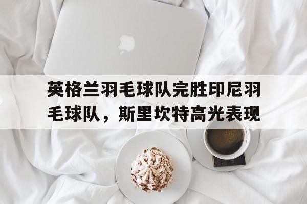 英格兰羽毛球队完胜印尼羽毛球队，斯里坎特高光表现的简单介绍